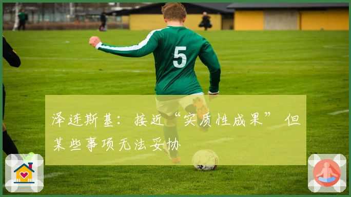 泽连斯基：接近“实质性成果” 但某些事项无法妥协