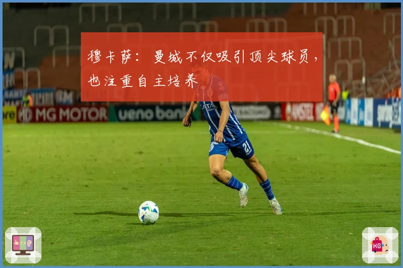 穆卡萨：曼城不仅吸引顶尖球员，也注重自主培养