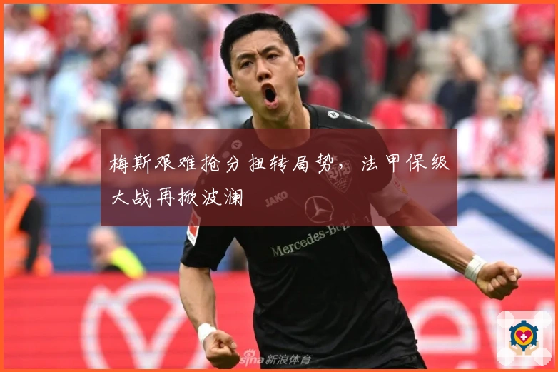 梅斯艰难抢分扭转局势，法甲保级大战再掀波澜