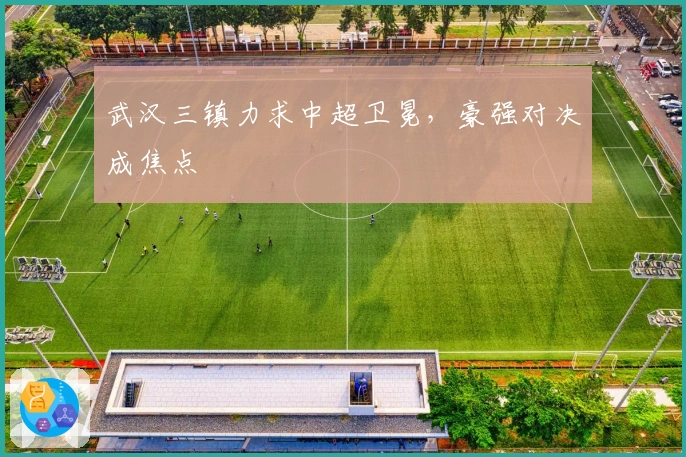 武汉三镇力求中超卫冕，豪强对决成焦点