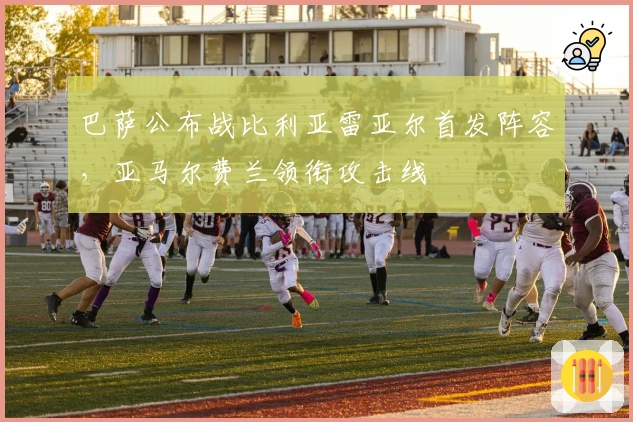 巴萨公布战比利亚雷亚尔首发阵容，亚马尔费兰领衔攻击线