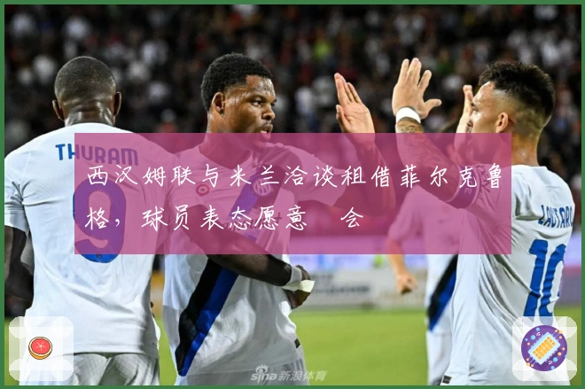 西汉姆联与米兰洽谈租借菲尔克鲁格，球员表态愿意転会