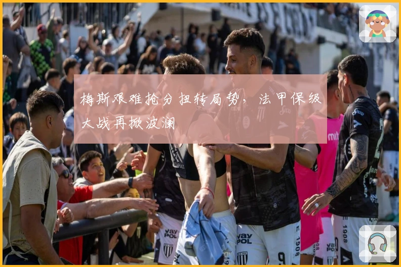 梅斯艰难抢分扭转局势，法甲保级大战再掀波澜