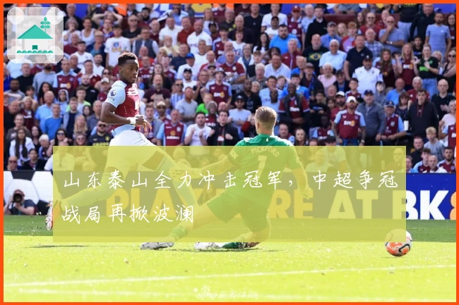 山东泰山全力冲击冠军，中超争冠战局再掀波澜