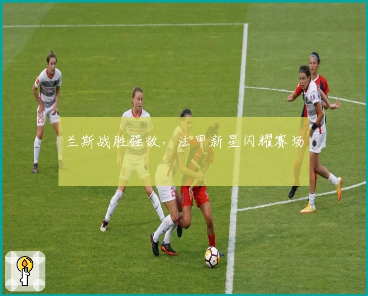 兰斯战胜强敌，法甲新星闪耀赛场