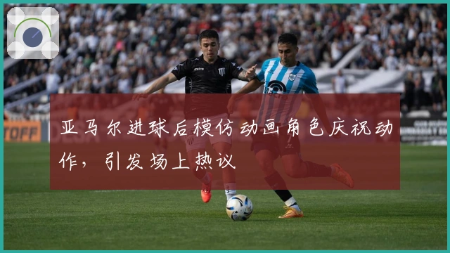 亚马尔进球后模仿动画角色庆祝动作，引发场上热议