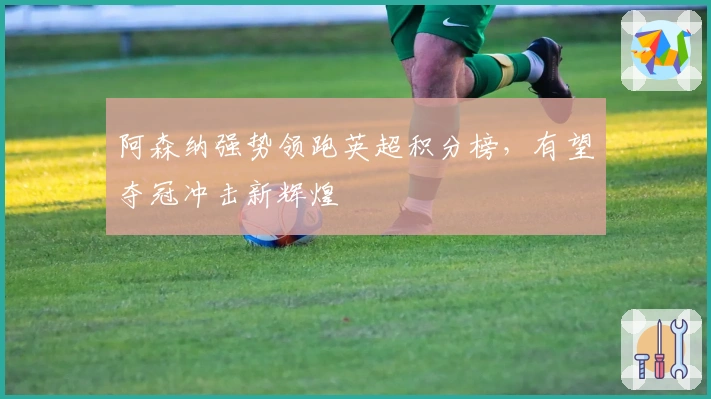 阿森纳强势领跑英超积分榜，有望夺冠冲击新辉煌