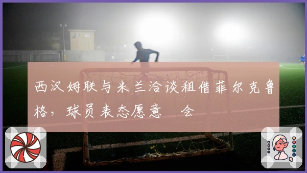 西汉姆联与米兰洽谈租借菲尔克鲁格，球员表态愿意転会